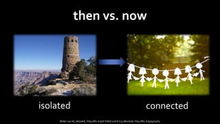 then vs. now




isolated                                                                         connected
     Bilder von Al_HikesAZ, http://flic.kr/p/CYdHd und Erica_Marshall, http://flic.kr/p/5p1oZw
 