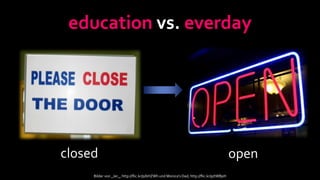 education vs. everday




closed                                                                                   open
     Bilder von _Jer_, http://flic.kr/p/bHZWh und Monica's Dad, http://flic.kr/p/tWBpH
 