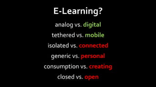 E-Learning?
   analog vs. digital
  tethered vs. mobile
 isolated vs. connected
  generic vs. personal
consumption vs. creating
    closed vs. open
 