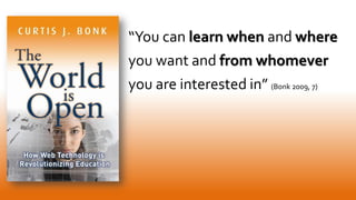 “You can learn when and where
you want and from whomever
you are interested in” (Bonk 2009, 7)
 