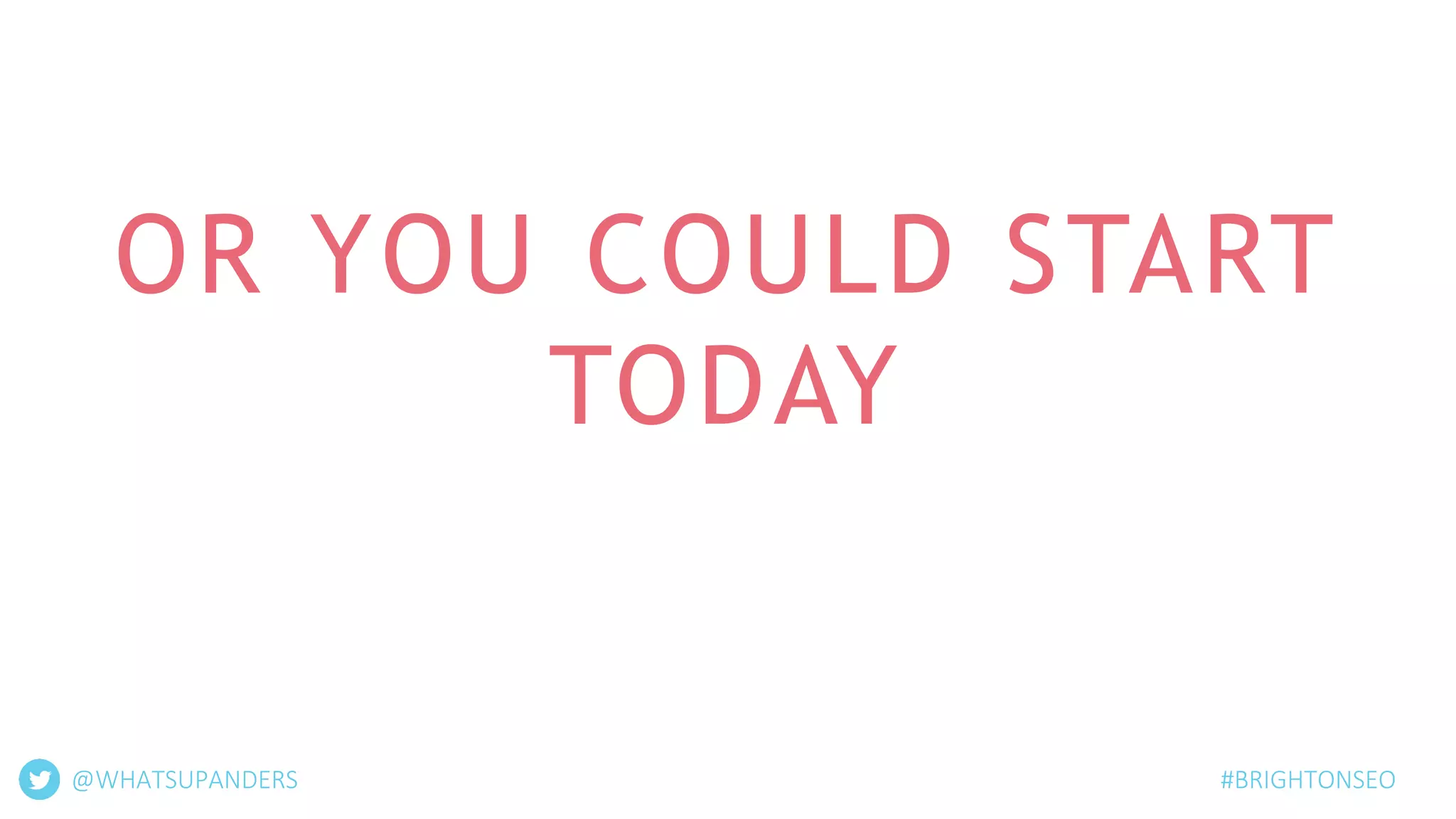 OR YOU COULD START
TODAY
@WHATSUPANDERS #BRIGHTONSEO
 