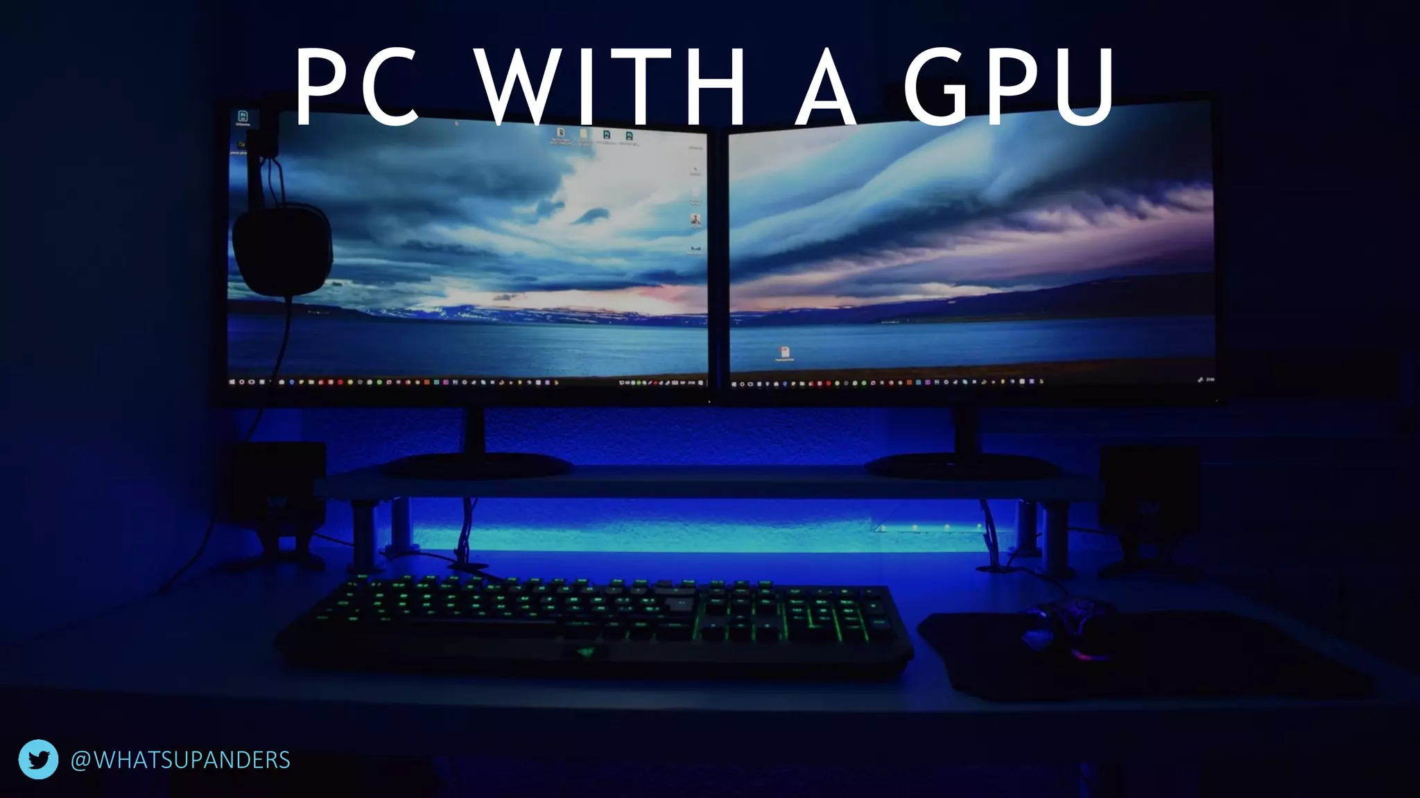 PC WITH A GPU
@WHATSUPANDERS
 