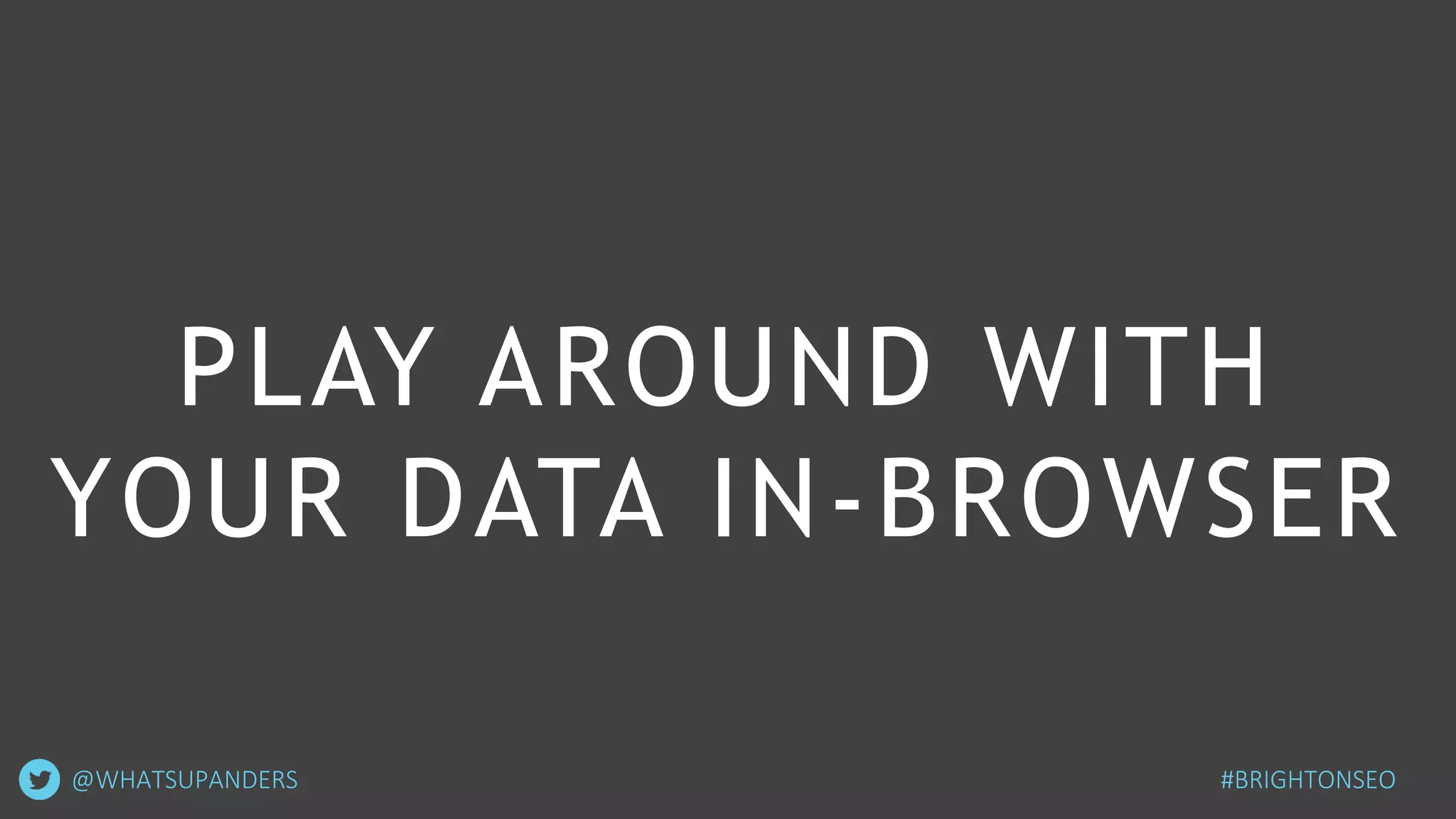 PLAY AROUND WITH
YOUR DATA IN-BROWSER
@WHATSUPANDERS #BRIGHTONSEO
 