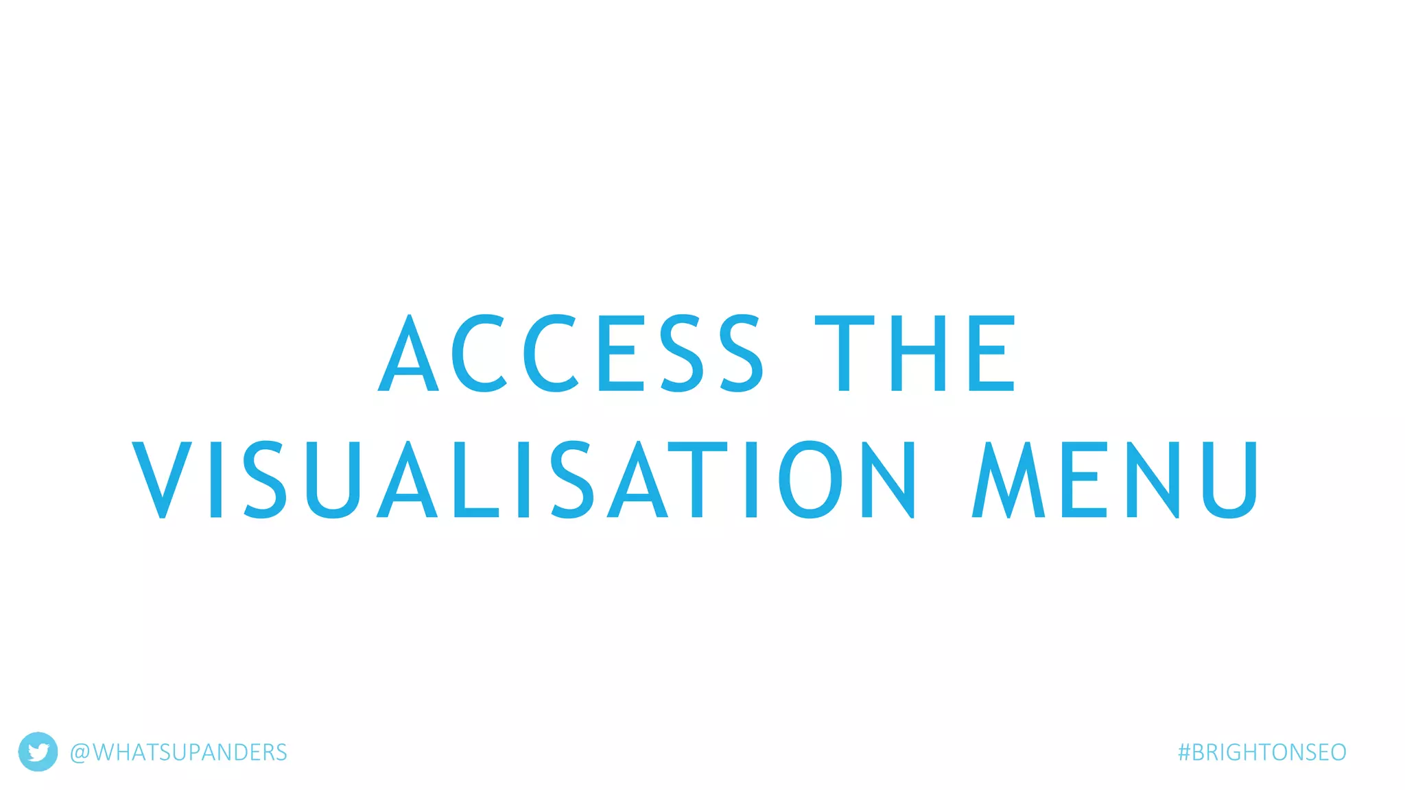 ACCESS THE
VISUALISATION MENU
#BRIGHTONSEO@WHATSUPANDERS
 