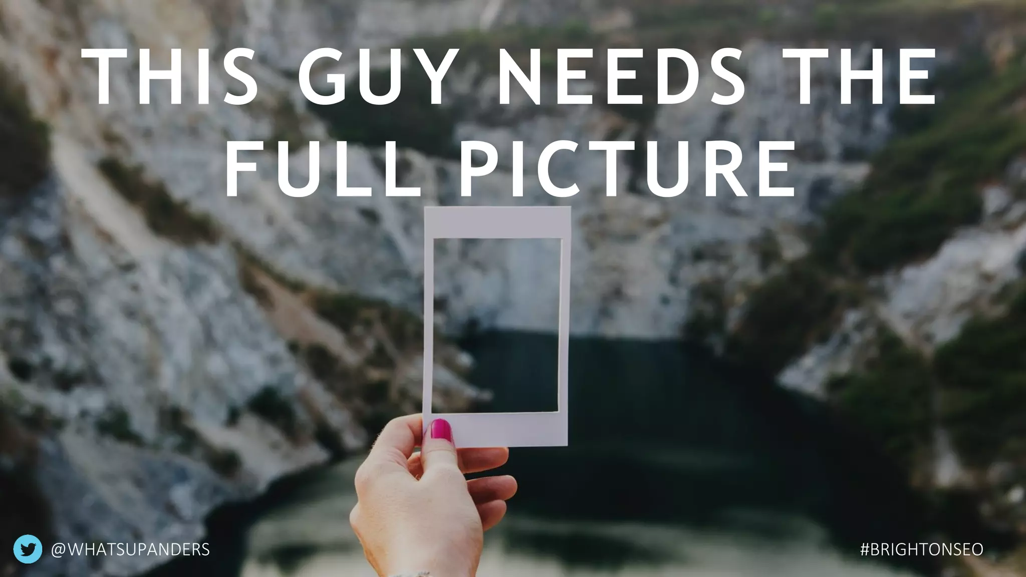 THIS GUY NEEDS THE
FULL PICTURE
@WHATSUPANDERS #BRIGHTONSEO
 