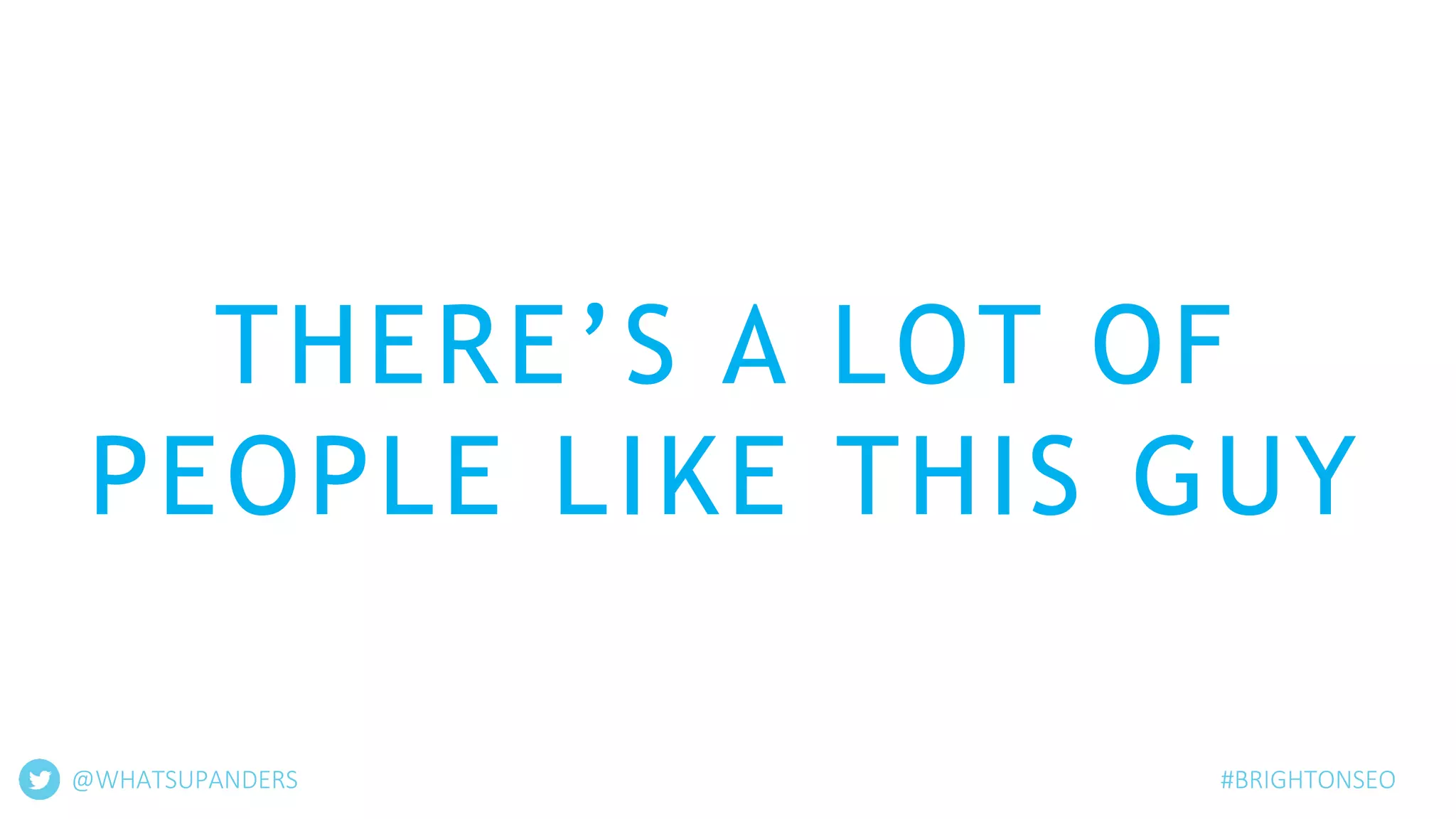 THERE’S A LOT OF
PEOPLE LIKE THIS GUY
@WHATSUPANDERS #BRIGHTONSEO
 