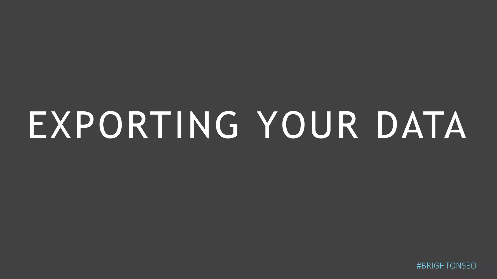 EXPORTING YOUR DATA
#BRIGHTONSEO
 