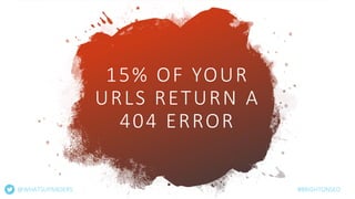 15% OF YOUR
URLS RETURN A
404 ERROR
@WHATSUPANDERS #BRIGHTONSEO
 