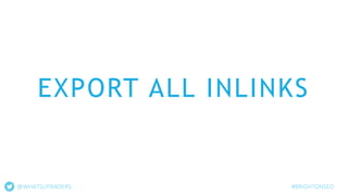 EXPORT ALL INLINKS
@WHATSUPANDERS #BRIGHTONSEO
 