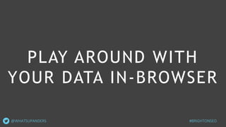 PLAY AROUND WITH
YOUR DATA IN-BROWSER
@WHATSUPANDERS #BRIGHTONSEO
 