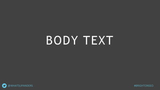 BODY TEXT
#BRIGHTONSEO@WHATSUPANDERS
 