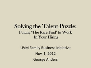 Solving the Talent Puzzle:
 Putting ‘The Rare Find’ to Work
           In Your Hiring

  UVM Family Business Initiative
         Nov. 1, 2012
        George Anders
 