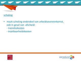 scholing
• maak scholing onderdeel van arbeidsovereenkomst,
ook in geval van afscheid:
- transitiekosten
- inzetbaarheidskosten
 