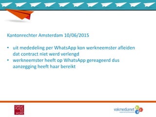 Kantonrechter Amsterdam 10/06/2015
• uit mededeling per WhatsApp kon werkneemster afleiden
dat contract niet werd verlengd
• werkneemster heeft op WhatsApp gereageerd dus
aanzegging heeft haar bereikt
 