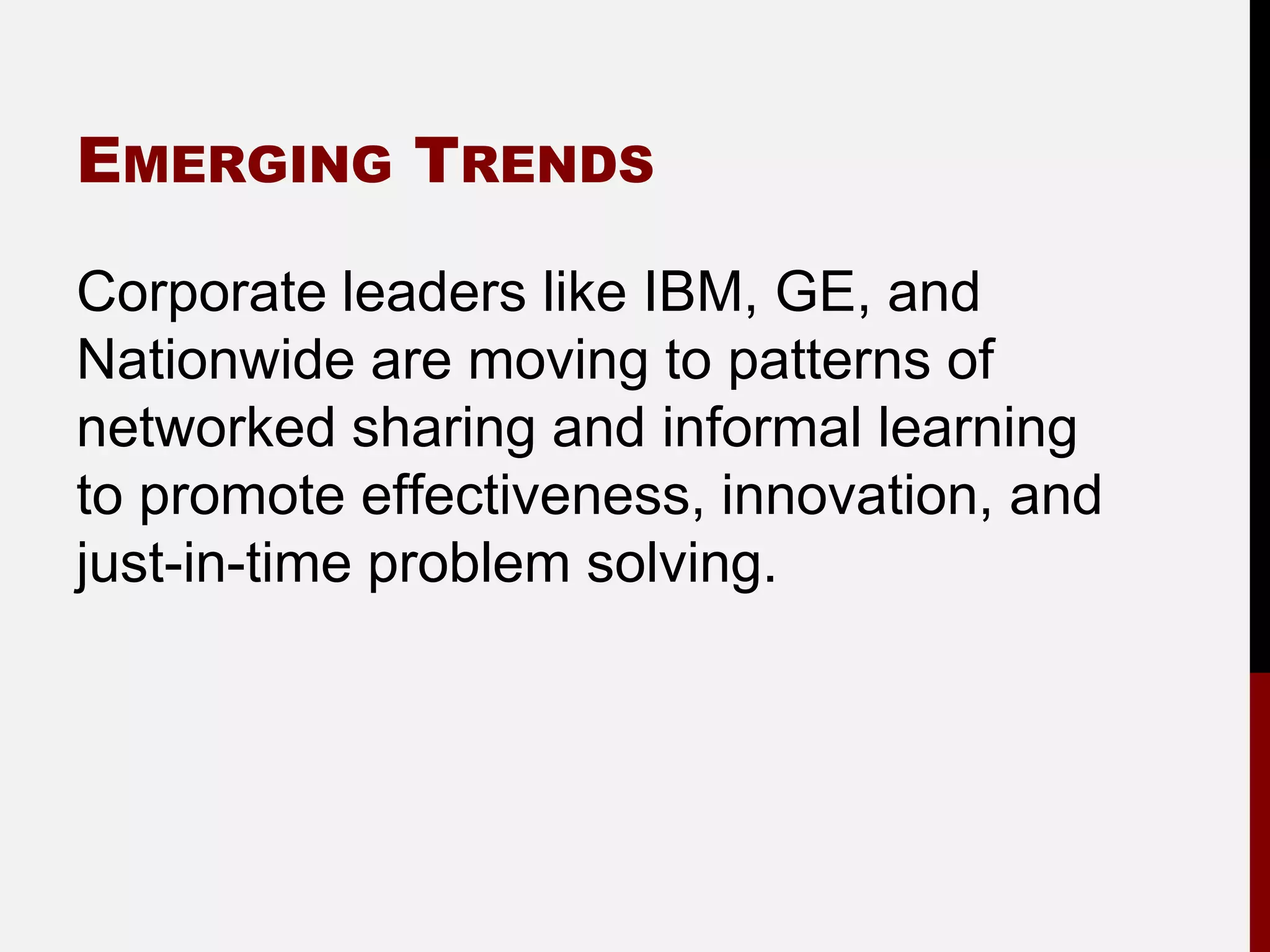 EMERGING TRENDS

Corporate leaders like IBM, GE, and
Nationwide are moving to patterns of
networked sharing and informal learning
to promote effectiveness, innovation, and
just-in-time problem solving.
 