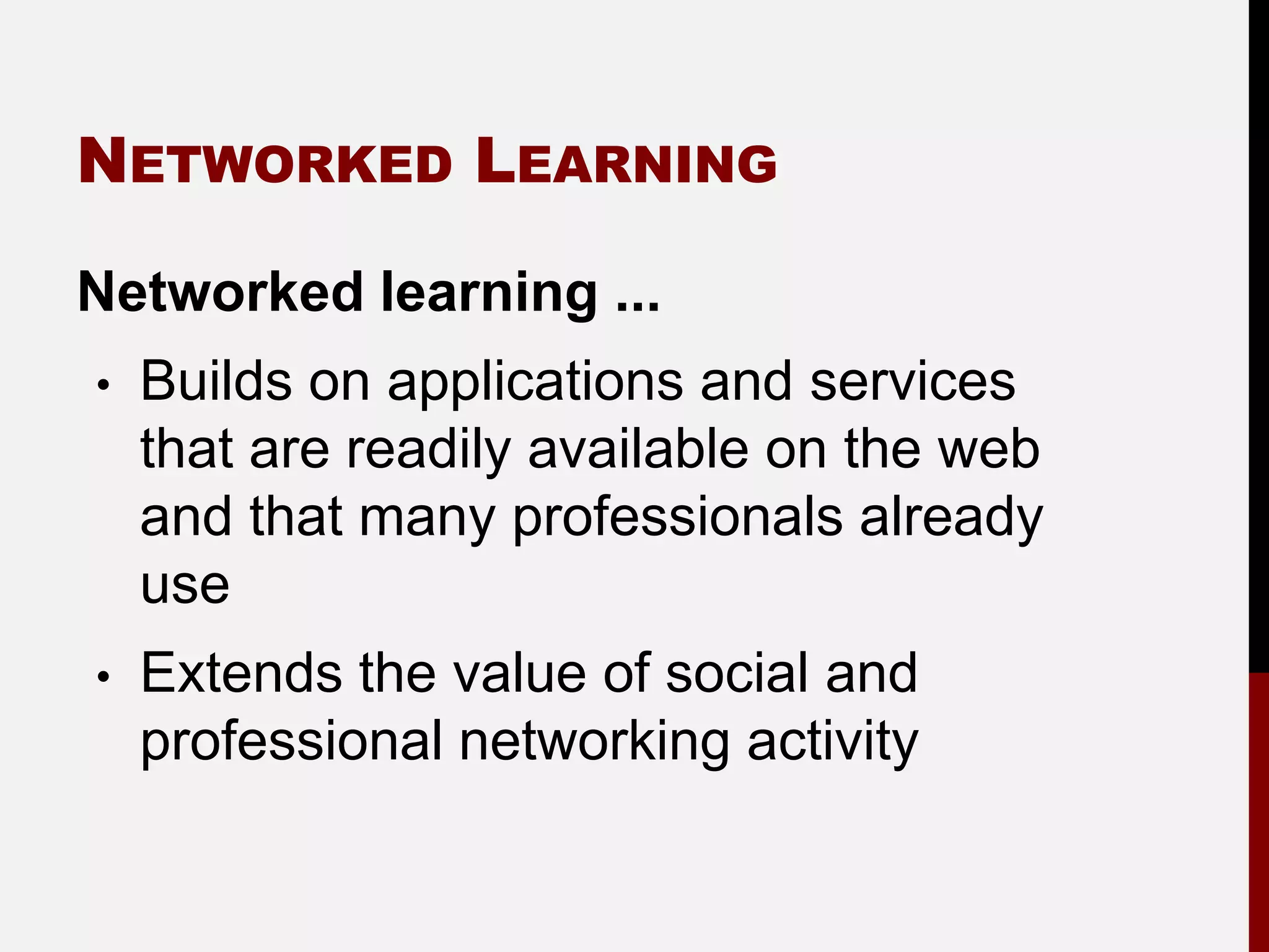 NETWORKED LEARNING

Networked learning ...
•   Builds on applications and services
    that are readily available on the web
    and that many professionals already
    use
•   Extends the value of social and
    professional networking activity
 