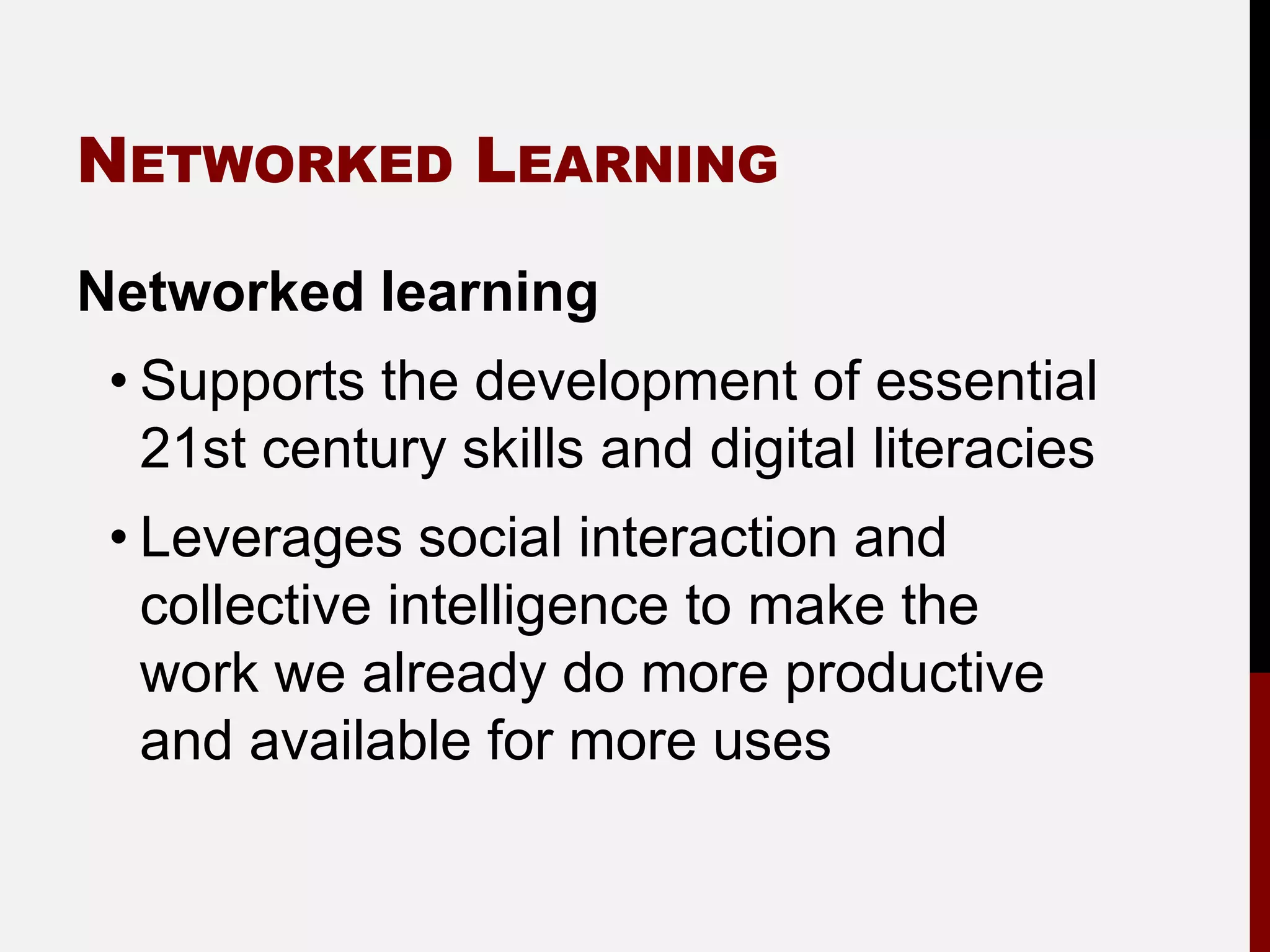 NETWORKED LEARNING

Networked learning
 • Supports the development of essential
   21st century skills and digital literacies
 • Leverages social interaction and
   collective intelligence to make the
   work we already do more productive
   and available for more uses
 