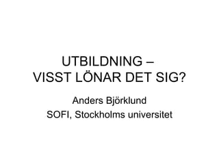 UTBILDNING –  VISST LÖNAR DET SIG? Anders Björklund SOFI, Stockholms universitet 