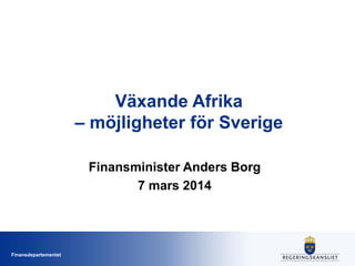 Växande Afrika
– möjligheter för Sverige
Finansminister Anders Borg
7 mars 2014

Finansdepartementet

 