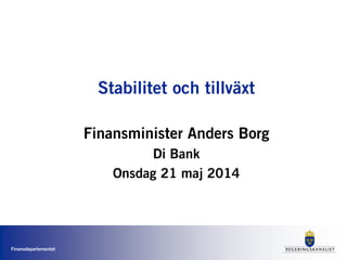 Finansdepartementet
Stabilitet och tillväxt
Finansminister Anders Borg
Di Bank
Onsdag 21 maj 2014
 