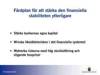 Finansdepartementet
Färdplan för att stärka den finansiella
stabiliteten ytterligare
• Stärka bankernas egna kapital
• Minska likviditetsrisken i det finansiella systemet
• Motverka riskerna med hög skuldsättning och
stigande huspriser
 