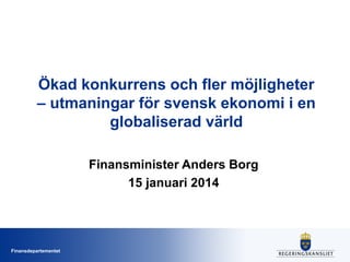 Ökad konkurrens och fler möjligheter
– utmaningar för svensk ekonomi i en
globaliserad värld
Finansminister Anders Borg
15 januari 2014

Finansdepartementet

 