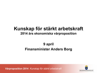 Vårproposition 2014 Kunskap för stärkt arbetskraft
Kunskap för stärkt arbetskraft
2014 års ekonomiska vårproposition
9 april
Finansminister Anders Borg
 