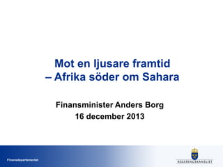 Mot en ljusare framtid
– Afrika söder om Sahara
Finansminister Anders Borg
16 december 2013

Finansdepartementet

 