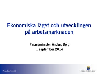 Finansdepartementet 
Ekonomiska läget och utvecklingen på arbetsmarknaden 
Finansminister Anders Borg 
1 september 2014  