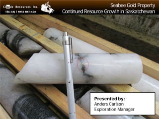 Seabee Gold Property
Continued Resource Growth in Saskatchewan




              Presented by:
              Anders Carlson
              Exploration Manager
                                        1
 