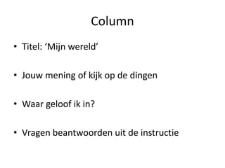 Column
• Titel: ‘Mijn wereld’
• Jouw mening of kijk op de dingen
• Waar geloof ik in?
• Vragen beantwoorden uit de instructie
 