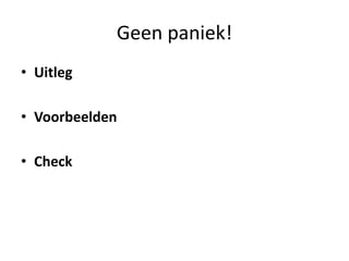 Geen paniek!
• Uitleg
• Voorbeelden
• Check
 