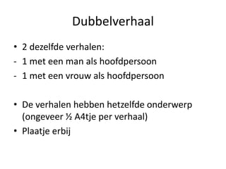 Dubbelverhaal
• 2 dezelfde verhalen:
- 1 met een man als hoofdpersoon
- 1 met een vrouw als hoofdpersoon
• De verhalen hebben hetzelfde onderwerp
(ongeveer ½ A4tje per verhaal)
• Plaatje erbij
 