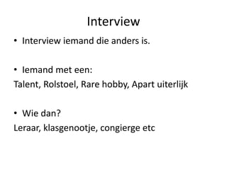 Interview
• Interview iemand die anders is.
• Iemand met een:
Talent, Rolstoel, Rare hobby, Apart uiterlijk
• Wie dan?
Leraar, klasgenootje, congierge etc
 