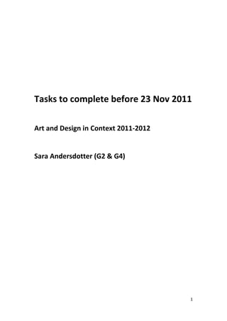 Tasks to complete before 23 Nov 2011

Art and Design in Context 2011-2012


Sara Andersdotter (G2 & G4)




                                      1
 