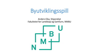 Byutviklingsspill
Anders Eika, Stipendiat
Fakultetet for Landskap og Samfunn, NMBU
 