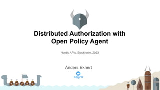 Distributed Authorization with
Open Policy Agent
Nordic APIs, Stockholm, 2023
Anders Eknert
 