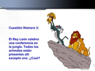Cuestión Número 3: El Rey León celebra una conferencia en la jungla. Todos los animales están presentes allí excepto uno. ¿Cúal? 