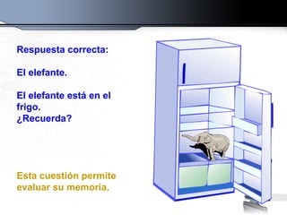 Respuesta correcta:  El elefante.  El elefante está en el frigo. ¿Recuerda? Esta cuestión permite evaluar su memoria. 