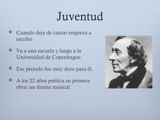 Juventud
 Cuando deja de cantar empieza a
escribir
 Va a una escuela y luego a la
Universidad de Copenhague.
 Ese periodo fue muy duro para él.
 A los 22 años publica su primera
obra: un drama musical.
 