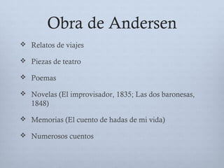 Obra de Andersen
 Relatos de viajes
 Piezas de teatro
 Poemas
 Novelas (El improvisador, 1835; Las dos baronesas,
1848)
 Memorias (El cuento de hadas de mi vida)
 Numerosos cuentos
 