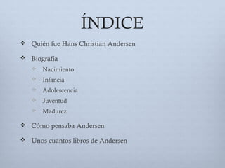 ÍNDICE
 Quién fue Hans Christian Andersen
 Biografía
 Nacimiento
 Infancia
 Adolescencia
 Juventud
 Madurez
 Cómo pensaba Andersen
 Unos cuantos libros de Andersen
 
