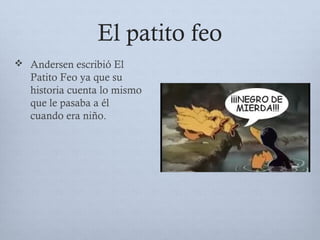El patito feo
 Andersen escribió El
Patito Feo ya que su
historia cuenta lo mismo
que le pasaba a él
cuando era niño.
 