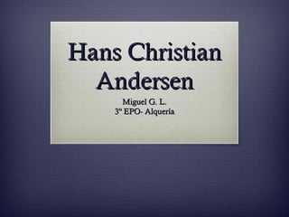 Hans ChristianHans Christian
AndersenAndersen
Miguel G. L.Miguel G. L.
3º EPO- Alquería3º EPO- Alquería
 