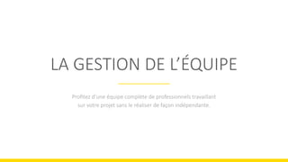 LA GESTION DE L’ÉQUIPE
Proﬁtez d'une équipe complète de professionnels travaillant
sur votre projet sans le réaliser de façon indépendante.
 