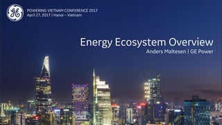POWERING VIETNAM CONFERENCE 2017
April 27, 2017 | Hanoi – Vietnam
Energy Ecosystem Overview
Anders Maltesen | GE Power
 