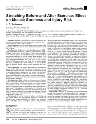 Journal of Athletic Training
2005;40(3):218–220
᭧ by the National Athletic Trainers’ Association, Inc
www.journalofathletictraining.org

Stretching Before and After Exercise: Effect
on Muscle Soreness and Injury Risk
J. C. Andersen
University of Tampa, Tampa, FL
J. C. Andersen, PhD, LAT, ATC, PT, SCS, provided conception and design; analysis and interpretation of the data; and
drafting, critical revision, and ﬁnal approval of the article.
Address correspondence to J. C. Andersen, PhD, LAT, ATC, PT, SCS, University of Tampa Athletic Training Education, 401
West Kennedy Boulevard, Box 35F, Tampa, FL 33606. Address e-mail to jcandersen@ut.edu.
Reference: Herbert RD, Gabriel M. Effects of stretching before and after exercise on muscle soreness and risk of injury:
systematic review. BMJ. 2002;325:468.
Clinical Question: Among physically active individuals, does
stretching before and after exercise affect muscle soreness and
risk of injury?
Data Sources: Studies were identiﬁed by searching MEDLINE (1966–February 2000), EMBASE (1988–February 2000),
CINAHL (1982–1999), SPORT Discus (1949–1999), and PEDro (to February 2000). I searched the reference lists of identiﬁed
studies manually until no further studies were identiﬁed. The
search terms stretch, exercise, warm-up, and cool down were
used in all databases except MEDLINE. In MEDLINE, an optimized OVID search strategy was used. This strategy included
the terms searched in the other databases as well as terms
such as ﬂexibility, athletic injuries, sports, soreness, and muscle.
Study Selection: The search was limited to English-language articles obtained from the electronic searches and the
subsequent manual searches. This review included randomized
or quasirandomized investigations that studied the effects of
any stretching technique, before or after exercise, on delayedonset muscle soreness, risk of injury, or athletic performance.
Studies were included only if stretching occurred immediately
before or after exercising.
Data Extraction: Data extraction and assessment of study
quality were well described. The principal outcome measures
were measurements of muscle soreness and indices of injury
risk. Results from the soreness studies were pooled by converting the numeric scores to percentages of the maximum possible score. These data were then reported as millimeters on a
100-mm visual analogue scale. Results of comparable studies
were pooled using a ﬁxed-effects model meta-analysis. Survival
analysis using a Cox regression model was calculated on the
time-to-event (injury) data.
Main Results: The total number of articles identiﬁed using
the search criteria was not provided; however, 5 studies on
stretching and muscle soreness met inclusion and exclusion
criteria. All of the studies meeting the criteria employed static

stretching. One group reported the ﬁndings from 2 experiments,
resulting in 6 studies meeting the inclusion and exclusion criteria. For the risk of injury, 2 studies, both investigating lower
extremity injury risk in army recruits undergoing 12 weeks of
basic training, met inclusion and exclusion criteria. On the basis
of the PEDro scale, the methodologic quality of the studies included in the review was moderate (range, 2–7 of 10), with a
mean of 4.1. For the studies on muscle soreness, 3 groups
evaluated postexercise stretching, whereas 2 evaluated preexercise stretching. The participant characteristics from the 5
studies were noted to be reasonably homogeneous. Subjects
in all studies were healthy young adults between the ages of
18 and 40 years (inclusive). For all studies but one, total
stretching time per session ranged from 300 to 600 seconds.
The exception was one study in which total stretching time was
80 seconds. Data from 77 subjects were pooled for the metaanalysis of muscle soreness outcomes at 24, 48, and 72 hours
after exercising. At 24 hours postexercise, the pooled mean
effect of stretching after exercise was Ϫ0.9 mm (on a 100-mm
scale; negative values favor stretching), with a 95% conﬁdence
interval (CI) of Ϫ4.4 to 2.6 mm. At 48 hours, the pooled mean
effect was 0.3 mm (95% CI ϭ Ϫ4.0 to 4.5 mm), whereas at 72
hours, the pooled mean effect was Ϫ1.6 mm (95% CI ϭ Ϫ5.9
to 2.6 mm). In each of these analyses, the results were not
statistically signiﬁcant in favor of either stretching or not stretching. For the studies on risk of lower extremity injury, the authors
provided time-to-event (injury) data from 2630 subjects (65 military trainee platoons). These data were then combined and
resulted in the allocation of 1284 subjects to stretching groups
and 1346 subjects to control groups. The survival analysis identiﬁed a pooled estimate of the all-injuries hazard ratio of 0.95
(ie, a 5% decrease in injury risk; 95% CI ϭ 0.78 to 1.16), which
was not statistically signiﬁcant.
Conclusions: The data on stretching and muscle soreness
indicate that, on average, individuals will observe a reduction in
soreness of less than 2 mm on a 100-mm scale during the 72
hours after exercise. With respect to risk of injury, the combined
risk reduction of 5% indicates that the stretching protocols used
in these studies do not meaningfully reduce lower extremity injury risk of army recruits undergoing military training.

COMMENTARY

cepts are also often cited in textbooks as being among the
important reasons to include stretching in an injury-prevention
program.1,2 Also, preactivity or postactivity stretching to prevent or alleviate postexercise muscle soreness, if effective,
could have a positive effect on subsequent physical activity.

S

tretching before or after physical activity can be observed daily in the clinical setting and in the community,
as clinicians and patients use stretching to prevent injury, decrease soreness, and improve performance. These con-

218

Volume 40

• Number 3 • September 2005

 