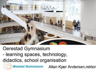 Oerestad Gymnasium
- learning spaces, technology,
didactics, school organisation
Allan Kjær Andersen,rektor
 