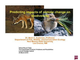 Predicting impacts of climate change on biodiversity Dr. Mark C. Andersen, ProfessorDepartment of Fish, Wildlife, and Conservation EcologyNew Mexico State UniversityLas Cruces, NM Oxford Round TableThe Copenhagen Protocol: Problems and PossibilitiesLincoln College, Oxford25 March 2010 