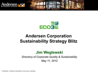 Andersen Corporation
                                 Sustainability Strategy Blitz

                                                                 Jim Weglewski
                                    Directory of Corporate Quality & Sustainability
                                                    May 11, 2012

                                                                                      1
Confidential – Andersen Corporation; do not copy or distribute
 